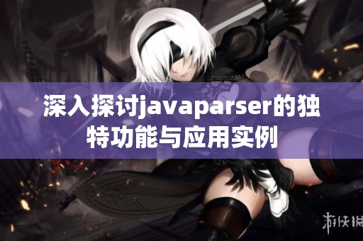 深入探讨javaparser的独特功能与应用实例