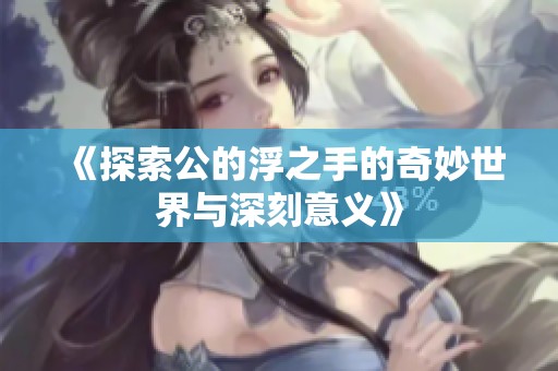 《探索公的浮之手的奇妙世界与深刻意义》