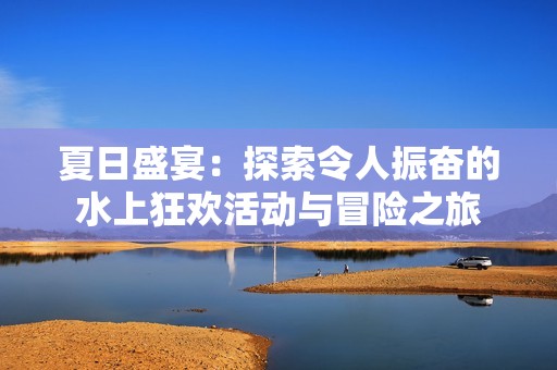 夏日盛宴：探索令人振奋的水上狂欢活动与冒险之旅