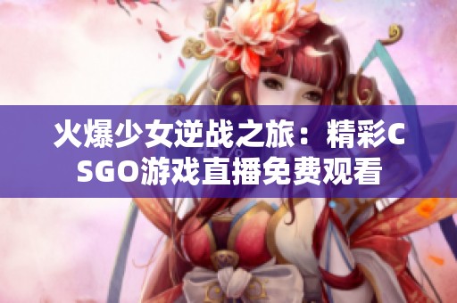 火爆少女逆战之旅：精彩CSGO游戏直播免费观看