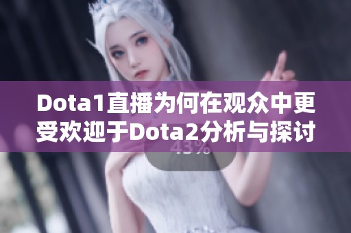 Dota1直播为何在观众中更受欢迎于Dota2分析与探讨