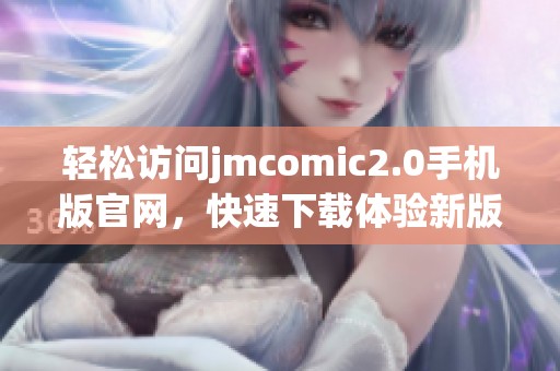 轻松访问jmcomic2.0手机版官网，快速下载体验新版本