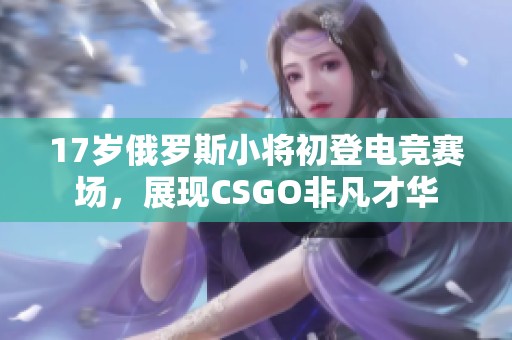 17岁俄罗斯小将初登电竞赛场，展现CSGO非凡才华