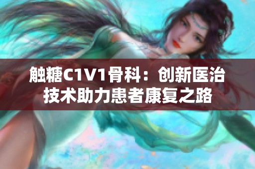 触糖C1V1骨科：创新医治技术助力患者康复之路