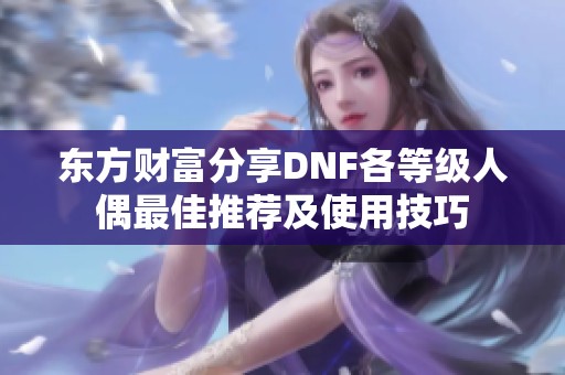 东方财富分享DNF各等级人偶最佳推荐及使用技巧