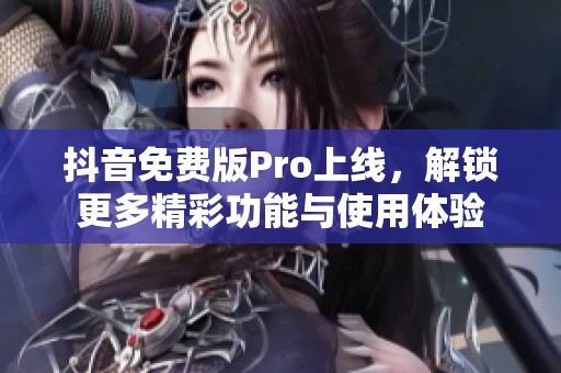 抖音免费版Pro上线，解锁更多精彩功能与使用体验