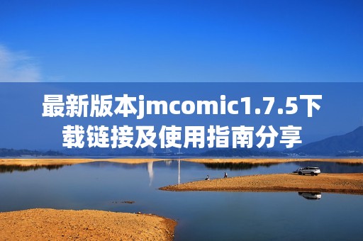 最新版本jmcomic1.7.5下载链接及使用指南分享