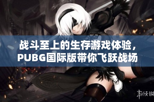 战斗至上的生存游戏体验，PUBG国际版带你飞跃战场！