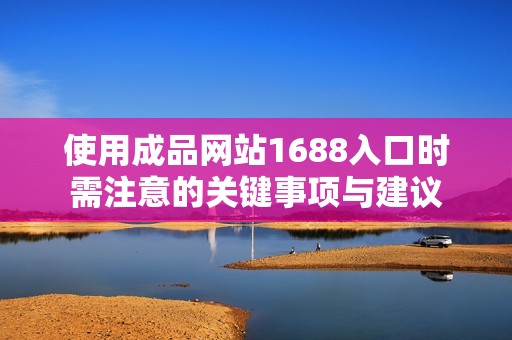 使用成品网站1688入口时需注意的关键事项与建议