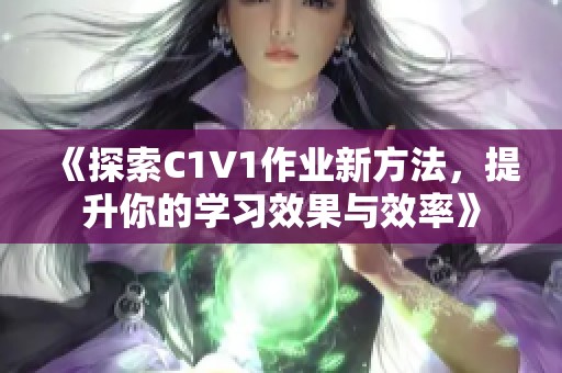 《探索C1V1作业新方法，提升你的学习效果与效率》