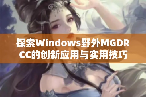 探索Windows野外MGDRCC的创新应用与实用技巧