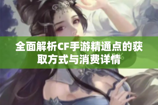 全面解析CF手游精通点的获取方式与消费详情