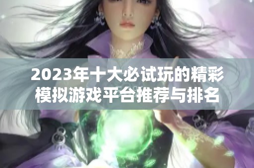 2023年十大必试玩的精彩模拟游戏平台推荐与排名