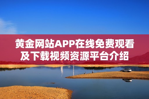 黄金网站APP在线免费观看及下载视频资源平台介绍