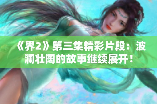 《界2》第三集精彩片段：波澜壮阔的故事继续展开！