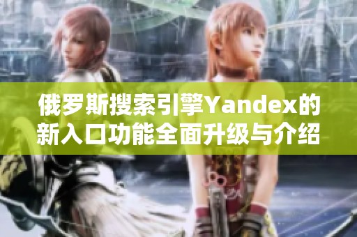 俄罗斯搜索引擎Yandex的新入口功能全面升级与介绍