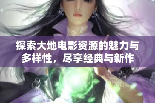 探索大地电影资源的魅力与多样性，尽享经典与新作