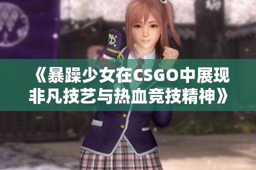 《暴躁少女在CSGO中展现非凡技艺与热血竞技精神》