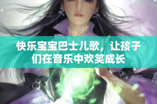 快乐宝宝巴士儿歌，让孩子们在音乐中欢笑成长