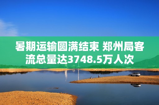 暑期运输圆满结束 郑州局客流总量达3748.5万人次