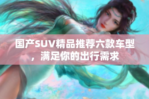 国产SUV精品推荐六款车型，满足你的出行需求