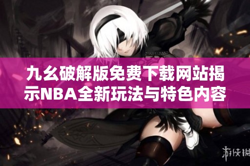 九幺破解版免费下载网站揭示NBA全新玩法与特色内容