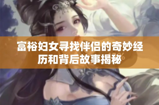 富裕妇女寻找伴侣的奇妙经历和背后故事揭秘