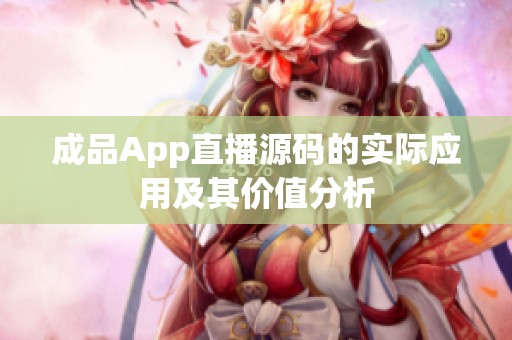 成品App直播源码的实际应用及其价值分析