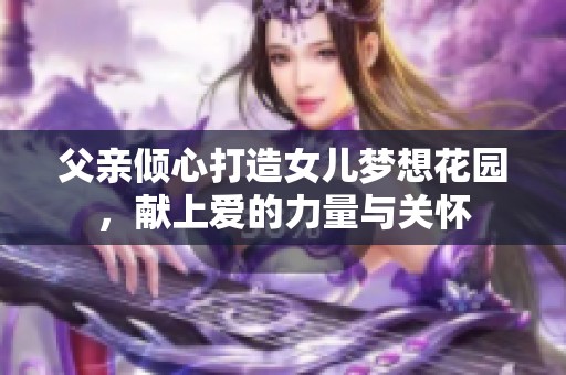 父亲倾心打造女儿梦想花园，献上爱的力量与关怀