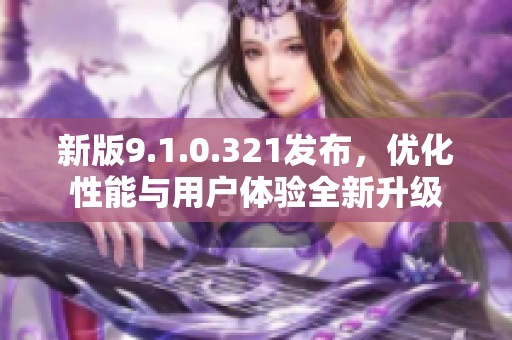 新版9.1.0.321发布，优化性能与用户体验全新升级