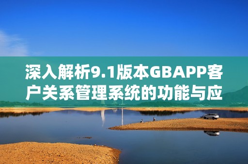 深入解析9.1版本GBAPP客户关系管理系统的功能与应用