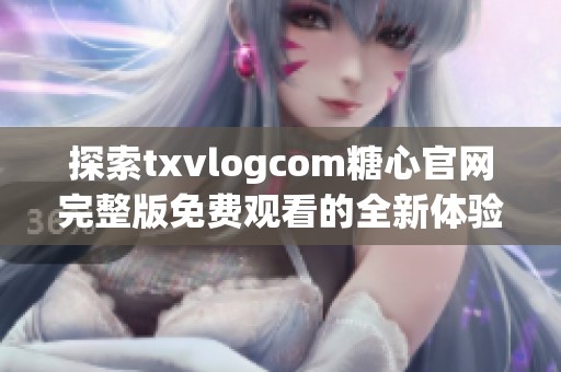 探索txvlogcom糖心官网完整版免费观看的全新体验与玩法