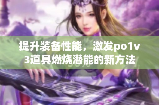 提升装备性能，激发po1v3道具燃烧潜能的新方法