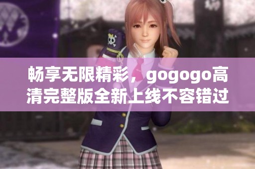 畅享无限精彩，gogogo高清完整版全新上线不容错过