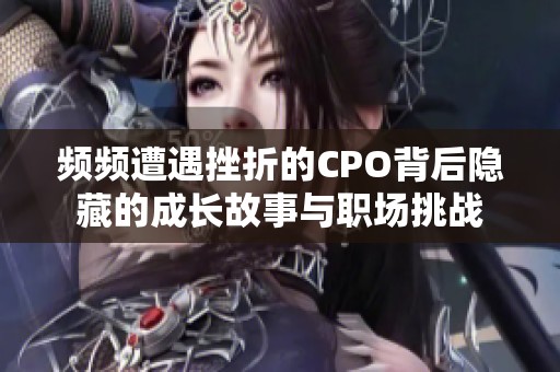 频频遭遇挫折的CPO背后隐藏的成长故事与职场挑战