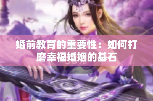 婚前教育的重要性：如何打磨幸福婚姻的基石