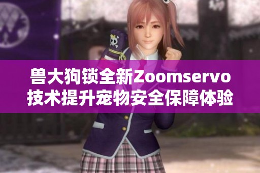 兽大狗锁全新Zoomservo技术提升宠物安全保障体验