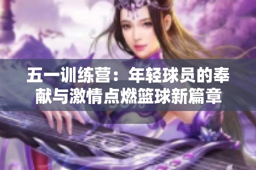 五一训练营：年轻球员的奉献与激情点燃篮球新篇章