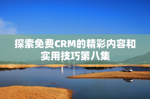 探索免费CRM的精彩内容和实用技巧第八集