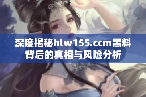 深度揭秘hlw155.ccm黑料背后的真相与风险分析