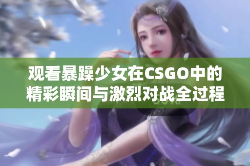 观看暴躁少女在CSGO中的精彩瞬间与激烈对战全过程