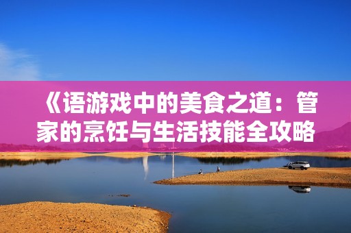 《语游戏中的美食之道：管家的烹饪与生活技能全攻略》