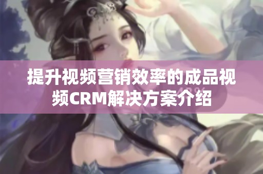 提升视频营销效率的成品视频CRM解决方案介绍