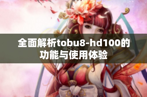 全面解析tobu8-hd100的功能与使用体验