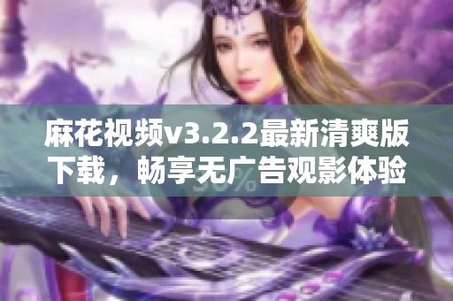 麻花视频v3.2.2最新清爽版下载，畅享无广告观影体验