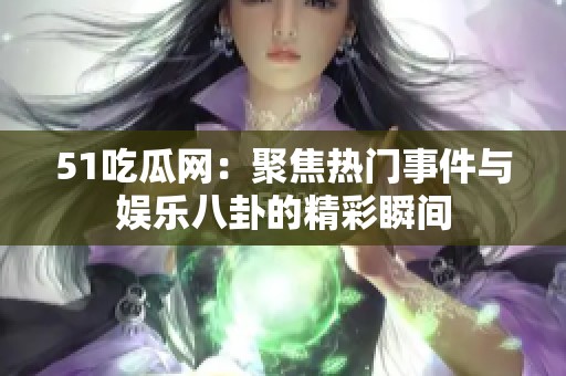 51吃瓜网：聚焦热门事件与娱乐八卦的精彩瞬间