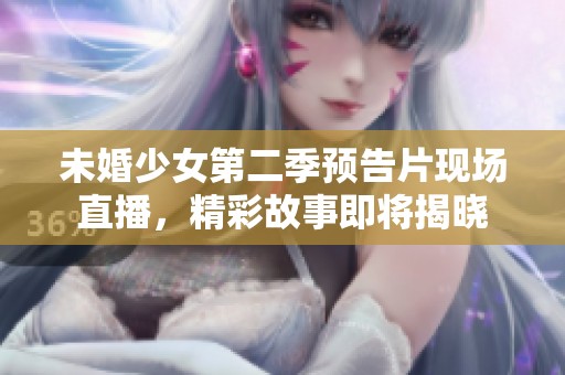 未婚少女第二季预告片现场直播，精彩故事即将揭晓