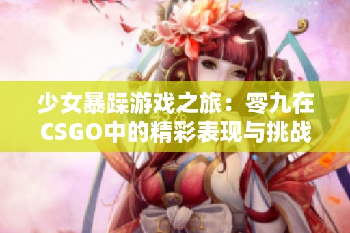 少女暴躁游戏之旅：零九在CSGO中的精彩表现与挑战