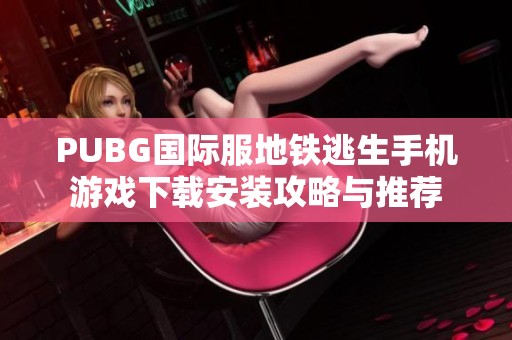 PUBG国际服地铁逃生手机游戏下载安装攻略与推荐