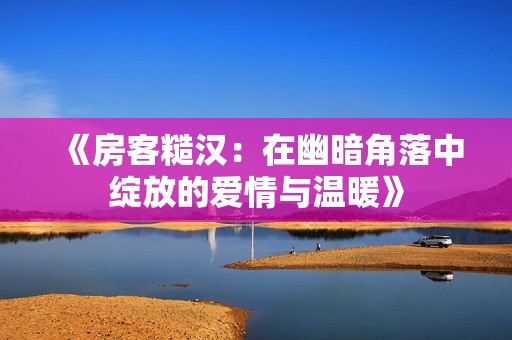 《房客糙汉：在幽暗角落中绽放的爱情与温暖》